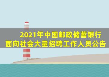 2021年中国邮政储蓄银行面向社会大量招聘工作人员公告