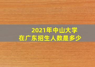 2021年中山大学在广东招生人数是多少