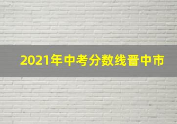 2021年中考分数线晋中市