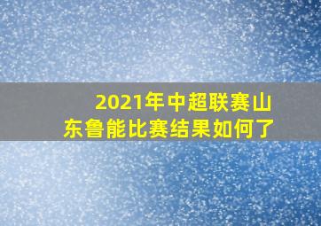 2021年中超联赛山东鲁能比赛结果如何了