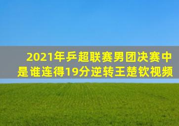 2021年乒超联赛男团决赛中是谁连得19分逆转王楚钦视频