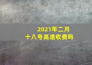 2021年二月十八号高速收费吗