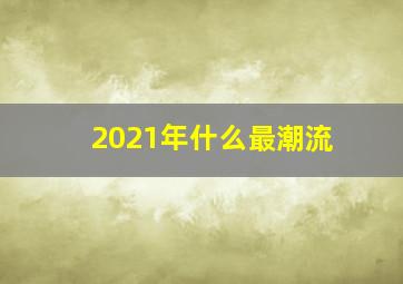 2021年什么最潮流