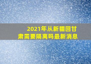 2021年从新疆回甘肃需要隔离吗最新消息