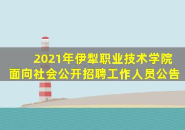 2021年伊犁职业技术学院面向社会公开招聘工作人员公告