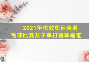 2021年伦敦奥运会羽毛球比赛女子单打冠军是谁