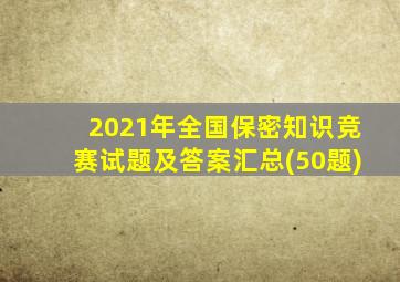 2021年全国保密知识竞赛试题及答案汇总(50题)