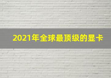 2021年全球最顶级的显卡