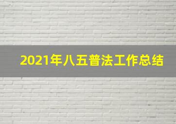 2021年八五普法工作总结