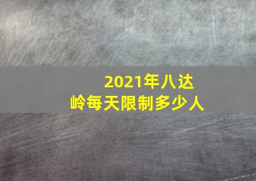 2021年八达岭每天限制多少人