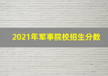 2021年军事院校招生分数