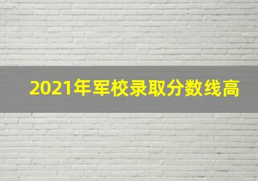 2021年军校录取分数线高