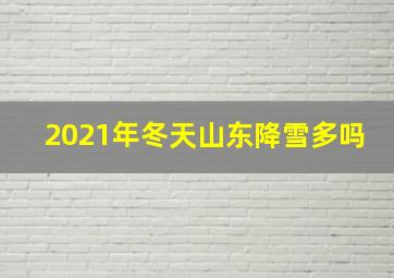 2021年冬天山东降雪多吗