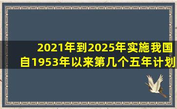 2021年到2025年实施我国自1953年以来第几个五年计划