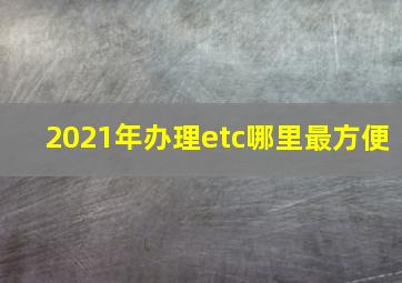 2021年办理etc哪里最方便