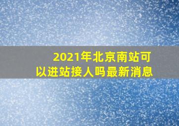 2021年北京南站可以进站接人吗最新消息