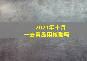 2021年十月一去青岛用核酸吗