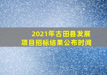 2021年古田县发展项目招标结果公布时间