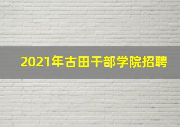 2021年古田干部学院招聘