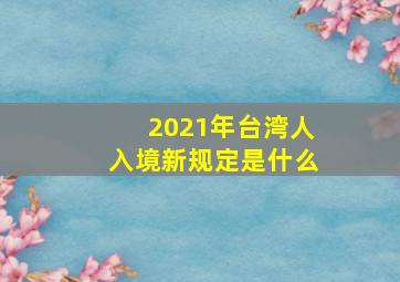 2021年台湾人入境新规定是什么