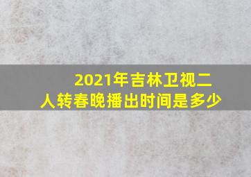 2021年吉林卫视二人转春晚播出时间是多少