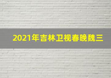 2021年吉林卫视春晚魏三