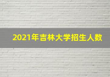 2021年吉林大学招生人数