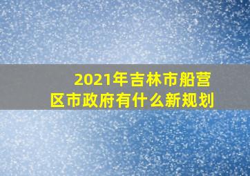 2021年吉林市船营区市政府有什么新规划