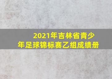 2021年吉林省青少年足球锦标赛乙组成绩册