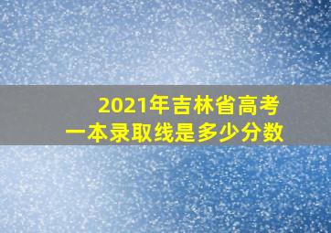 2021年吉林省高考一本录取线是多少分数