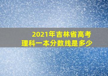 2021年吉林省高考理科一本分数线是多少