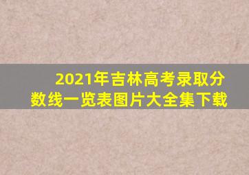 2021年吉林高考录取分数线一览表图片大全集下载