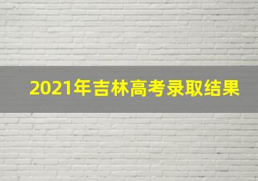 2021年吉林高考录取结果