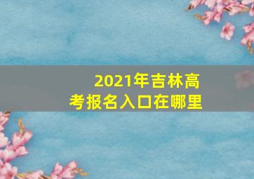 2021年吉林高考报名入口在哪里