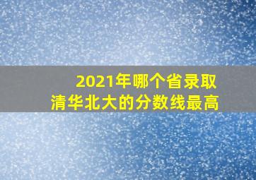 2021年哪个省录取清华北大的分数线最高