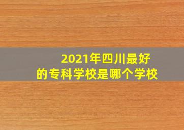 2021年四川最好的专科学校是哪个学校