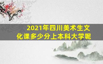 2021年四川美术生文化课多少分上本科大学呢