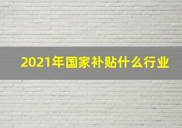 2021年国家补贴什么行业