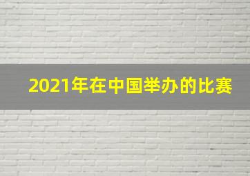 2021年在中国举办的比赛