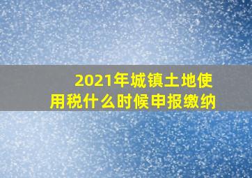 2021年城镇土地使用税什么时候申报缴纳