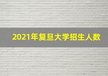 2021年复旦大学招生人数