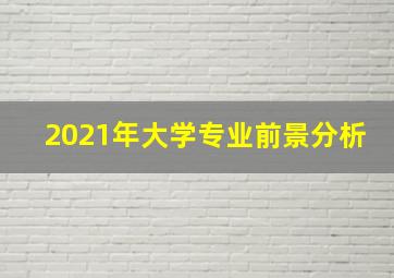 2021年大学专业前景分析