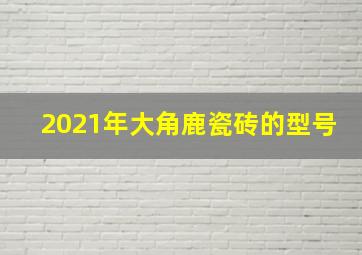 2021年大角鹿瓷砖的型号