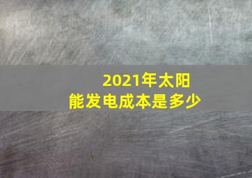 2021年太阳能发电成本是多少