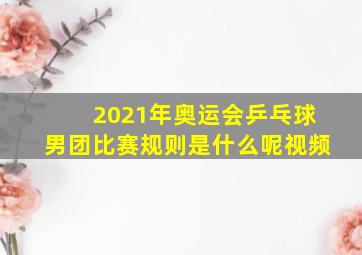 2021年奥运会乒乓球男团比赛规则是什么呢视频