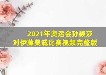 2021年奥运会孙颖莎对伊藤美诚比赛视频完整版