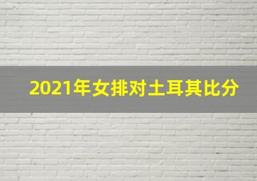 2021年女排对土耳其比分