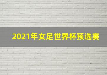 2021年女足世界杯预选赛