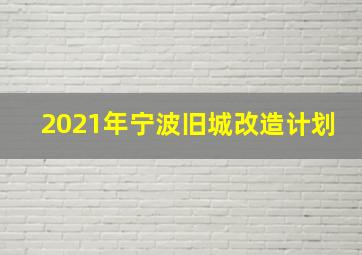 2021年宁波旧城改造计划