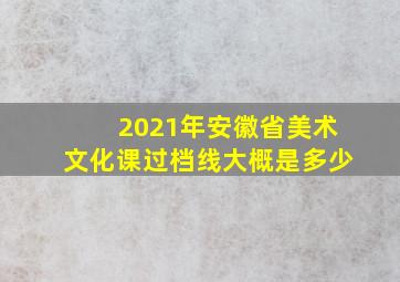 2021年安徽省美术文化课过档线大概是多少